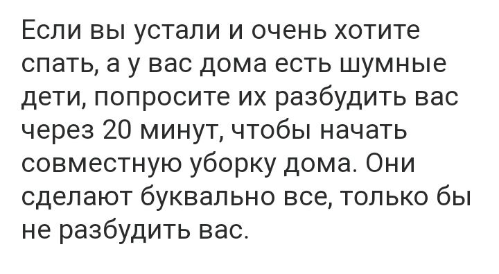 Если вы устали и очень хотите спать а у вас дома есть шумные дети попросите их разбудить вас через 20 минут чтобы начать совместную уборку дома Они сделают буквально все только бы не разбудить вас