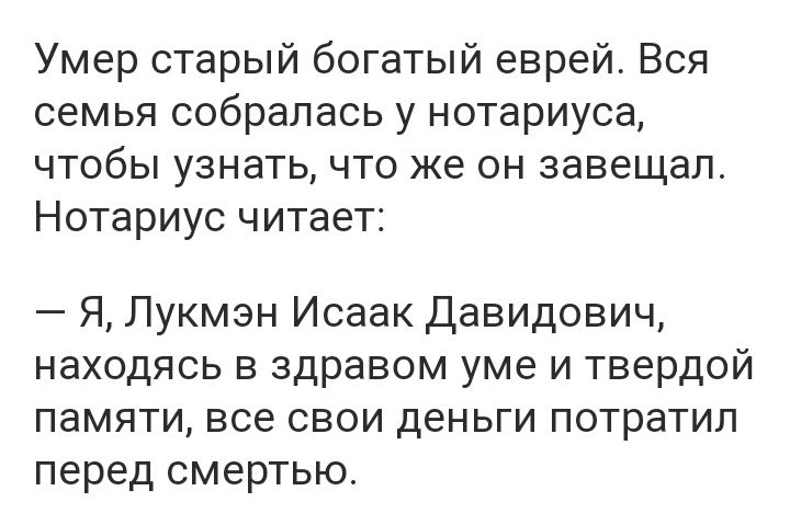 Умер старый богатый еврей Вся семья собралась у нотариуса чтобы узнать что же он завещал Нотариус читает Я Лукмэн Исаак Давидович находясь в здравом уме и твердой памяти все свои деньги потратил перед смертью