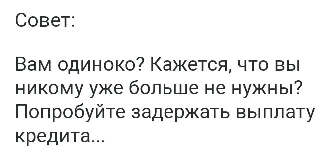 Совет Вам одиноко Кажется что вы никому уже больше не нужны Попробуйте задержать выплату кредита