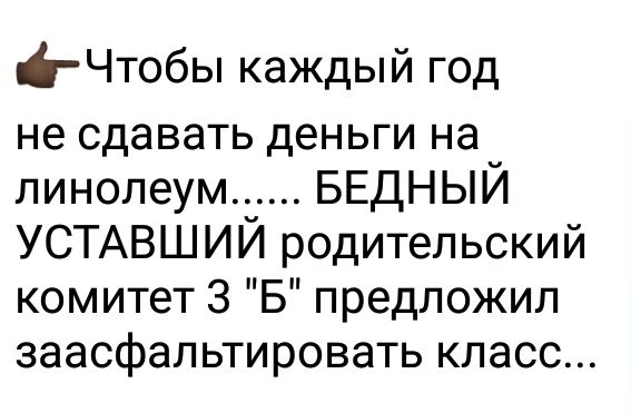 і Чтобы каждый год не сдавать деньги на линолеум БЕДНЫЙ УСТАВШИЙ родительский комитет 3 Б предложил заасфальтировать класс