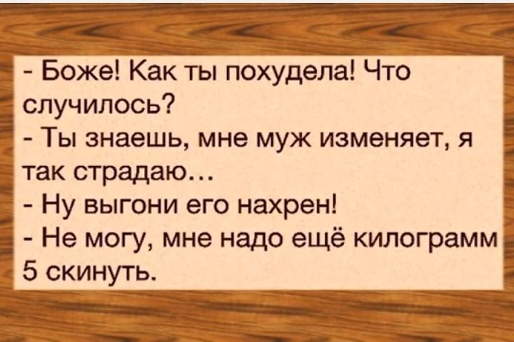 Боже Как ты похудела Что случилось Ты знаешь мне муж изменяет я так страдаю Ну выгони его нахрен Не могу мне надо ещё килограмм 5 скинуть