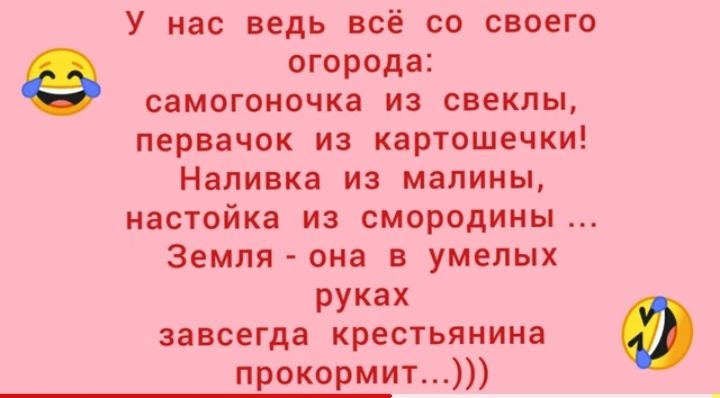 У нас ведь ВСЁ СО СВОСГО огорода самогоночка из свеклы первачок из картошечки Наливка из малины настойка из смородины Земля она в умелых руках завсегда крестьянина прокормит