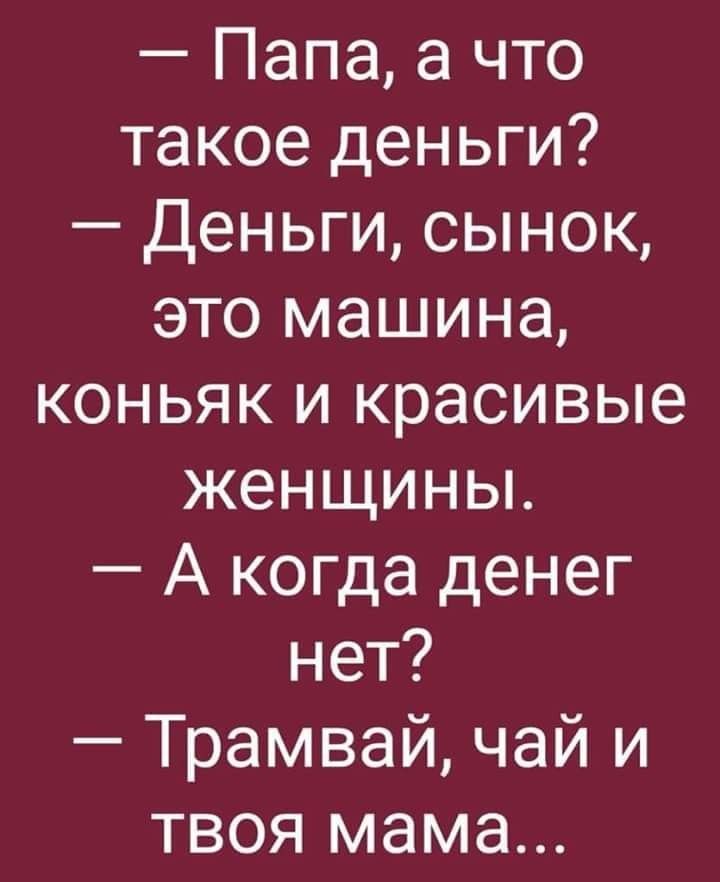 Папа а что такое деньги Деньги сынок это машина коньяк и красивые женщины А когда денег нет Трамвай чай и твоя мама