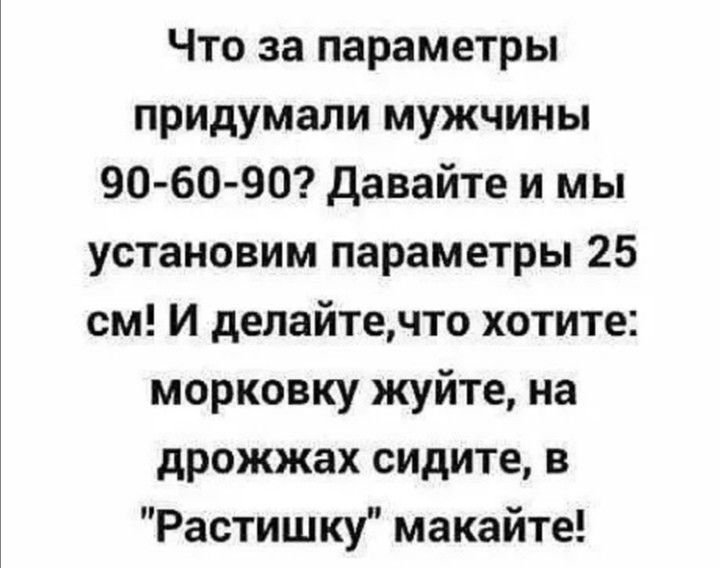 Что за параметры придумали мужчины 90 60 90 давайте и мы установим параметры 25 см И делайтечто хотите морковку жуйте на дрожжах сидите в Растишку макайте