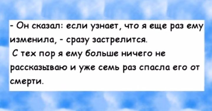 Он сказал если узнает что я еще раз ему изменила сразу застрелится С тех пор я ему больше ничего не рассказываю и уже семь раз спасла его от смерти