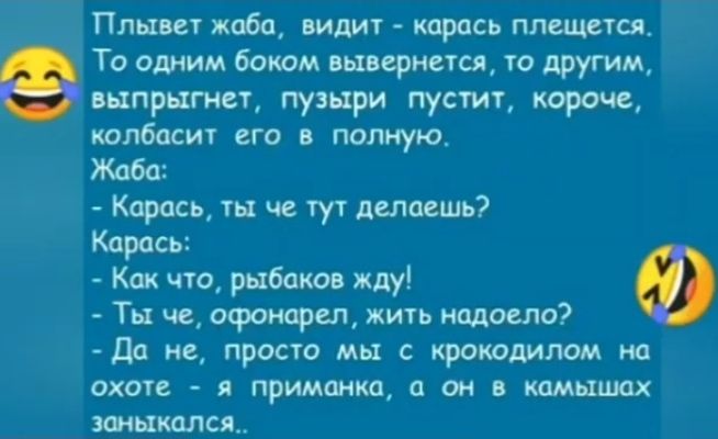 Плывет жаба видит карась плещется То одним боком вшернстся то другим вцпрцтет пузыри пустит короче колбасит его в полную Жаба Карась ты че тут делаешь Карась Как что рыбаков жду Ф Ты че офонареп жить надоело Да не просто мы с крокодилом на охоте я приманка он камышах замыкался