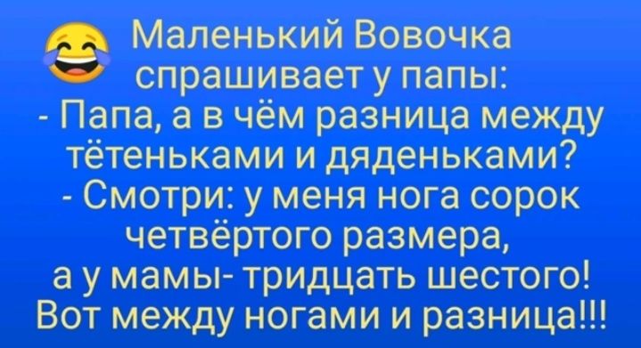 Ф Маленький Вовочка спрашивает у папы Папа а в чём разница между тётеньками и дяденьками Смотри у меня нога сорок четвёртого размера а у мамы тридцать шестого Вот между ногами и разница