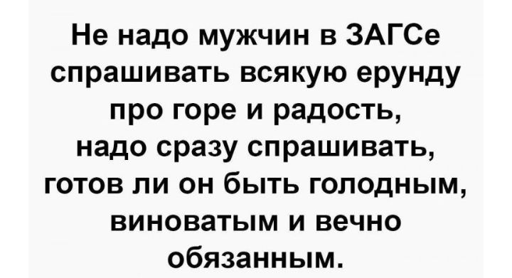 Не надо мужчин в ЗАГСе спрашивать всякую ерунду про горе и радость надо сразу спрашивать готов ли он быть голодным виноватым и вечно обязанным