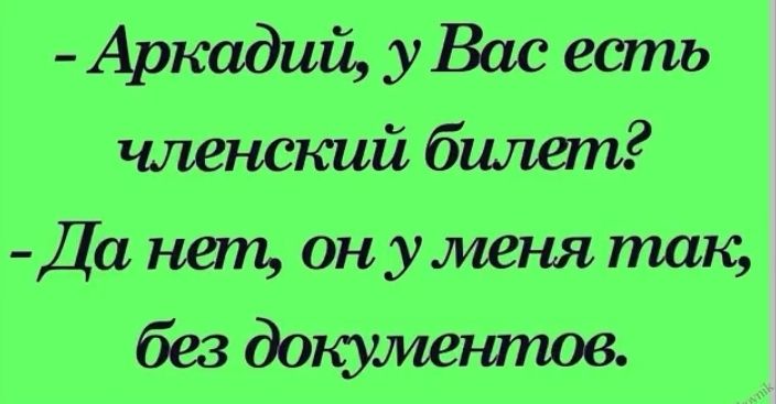 Аркадий у Вас есть членский билет Да нет онуменя так без докумешпов