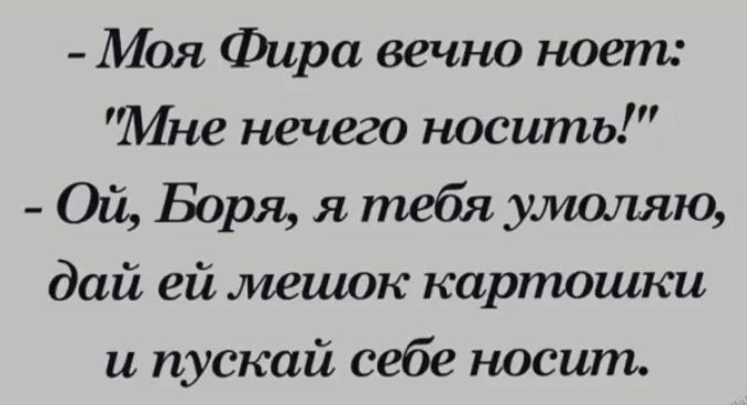 Моя Фира вечно ноет Мне нечего носить Ой Боря я тебя умоишю дай ей мешок картошки и пускай себе носит