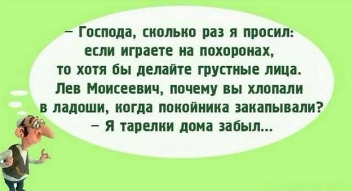 Господа снольио раз я просил если играете на похоронах то хотя бы делайте грустные лица Лев Моисеевич почему вы хлопали в ладоши ногда поиойнина занапывали Я тарелки дома забыл 1