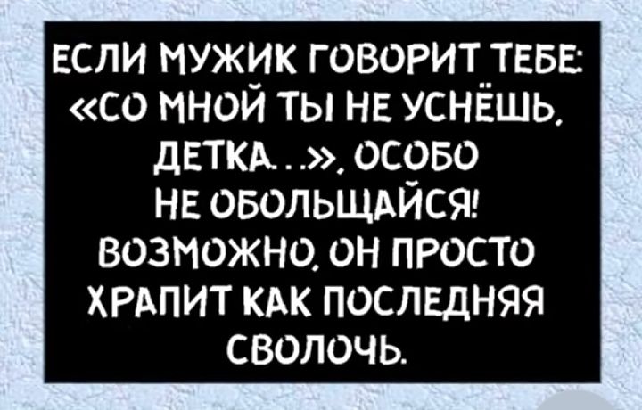 ЕСЛИ МУЖИК ГОВОРИТ__ТЕБЕ СО МНОИ ТЫ НЕ УСНЕШЬ ДЕТКА ОСОБО нв овольщдйсяг возможно он просто ХРАПИТ кдк последняя сволочь