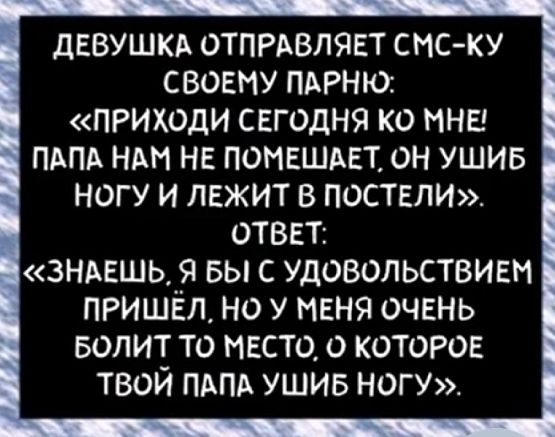 дЕВУШКА ОТПРАВЛЯЕТ СМСКУ СВОЕМУ ПАРНЮ ПРИХОДИ СЕГОДНЯ КО МНЕ ПАПА НАМ НЕ ПОНЕШАЕТ ОН УШИБ НОГУ И ЛЕЖИТ В ПОСТЕЛИ ОТВЕТ зндвшь_я вы с удовольствием пришел Но у меня очень БОЛИТ то пасто 0 которое твой ПАПА ушив ногу