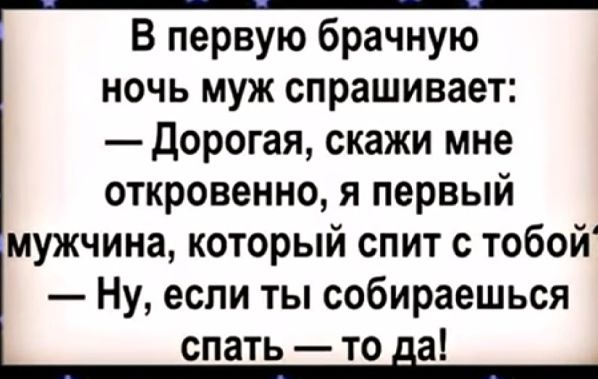 В первую брачную ночь муж спрашивает дорогая скажи мне откровенно я первый мужчина который спит с тобой Ну если ты собираешься спать то а