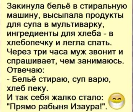 Закинула бельё в стиральную машину высыпала продукты для супа в мультиварку ингредиенты для хлеба в хлебопечку и легла спать Через три часа муж звонит и спрашивает чем занимаюсь Отвечаю Бельё стираю суп варю хлеб пеку И так себя жалко стало Прямо рабыня Изаура