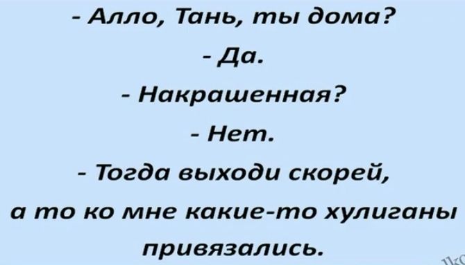 Алло Тань ты дома Да Накрашенная Нет Тогда выходи скорей а то КО мне какието ХУЛЦЗПНЬ привязались
