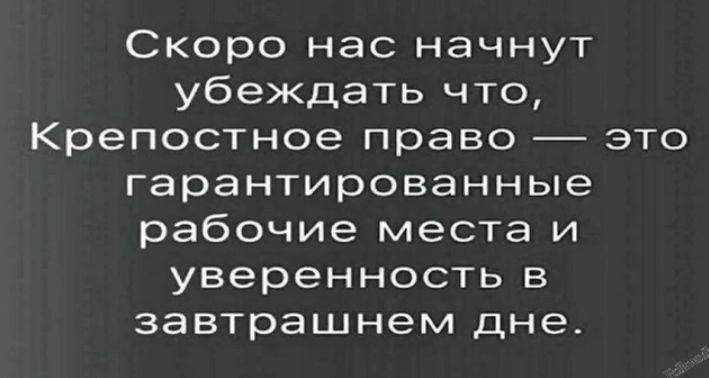 Скоро нас начнут убеждать что Крепостное право это гарантированные рабочие места и уверенность в завтрашнем дне