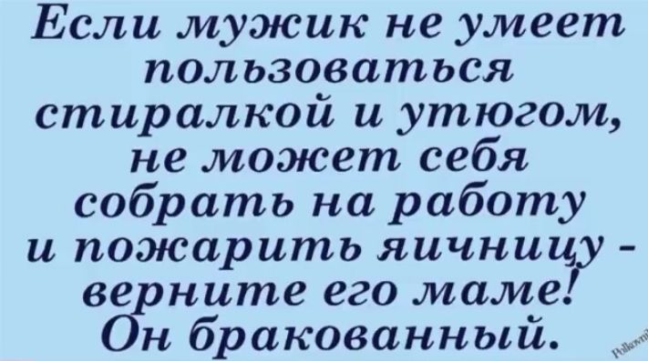 Если мужик не умеет пользоваться стиралкой и утюгом не может себя собрать на работу и пожарить яичниц ве ните его маме н бракованный