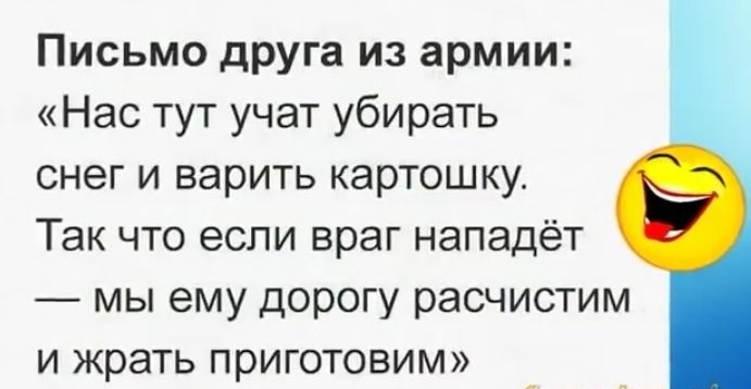 Письмо друга из армии Нас тут учат убирать снег и варить картошку Так что если враг нападёт мы ему дорогу расчистим и жрать приготовим