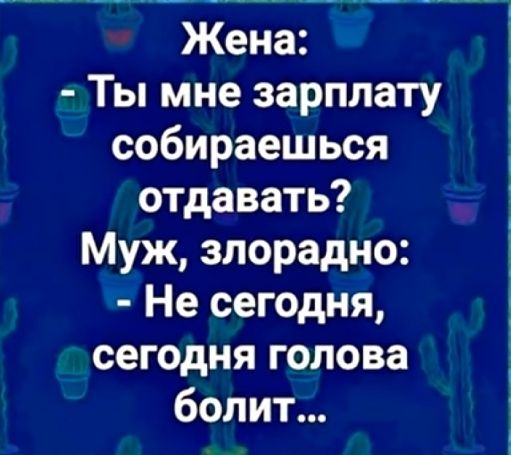 Жена Ты мне зарплату собираешься отдавать Муж злорадно Не сегодня сегодня голова болит