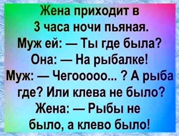 а приходит 3 часа ночи пьяная Муж ей Ты где была Она На рыбалке Муж Чегооооо А рыб где Или клева не было Жена Рыбы не было а клево было