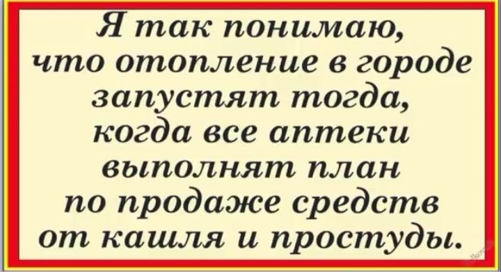 Я так понимаю что отопление в городе запустят тогда когда все аптеки выполнят план по продаже средств от кашля и простуды