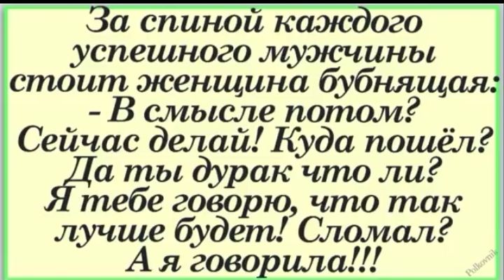 За спиной каэюдого успешного мужчины дстоит женщина бубнящая В смысле потом Сейчас делай Куда пошёл Жи ты дурак что ли тебе говорю что так лучше будет Сломал А я говорила