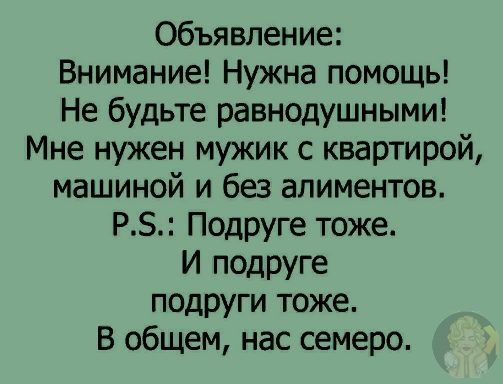 Объявление Внимание Нужна помощь Не будьте равнодушными Мне нужен мужик с квартирой машиной и без алиментов РЗ Подруге тоже И подруге подруги тоже В общем нас семеро