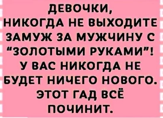 девочки никогдА не выходите здмуж ЗА мужчину с золотыми РУКАМИ у ВАС НИКОГДА не БУДЕТ ничего нового этот ГАд всЁ починит