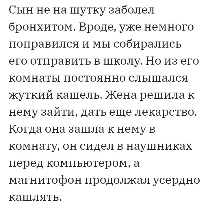 СЫН не на шутку заболел бронхитом Вроде уже немного поправился И мы собирались его отправить в школу Но из его комнаты постоянно слышался жуткий кашель Жена решила к нему зайти дать еще лекарство Когда она зашла к нему в комнату он сидел в наушниках перед компьютером магнитофон продолжал усердно кашлять