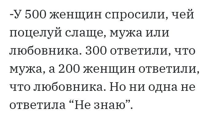 У 500 женщин спросили чей поцелуй слаще мужа или любовника 300 ответили что мужа а 200 женщин ответили что любовника Но НИ одна не ответила Не знаю