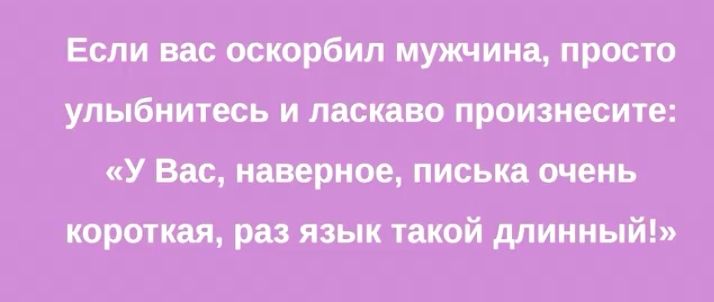 Если вас оскорбил мужчина просто улыбнитесь и ласкаво произнесите У Вас наверное писька очень короткая раз язык такой длинный