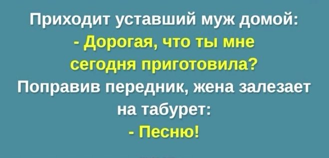 Приходит уставший муж домой дорогая что ты мне сегодня приготовила Поправив передник жена залезает на табурет Песню