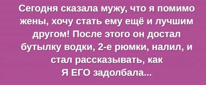 Сегодня сказала мужу что я помимо жены хочу стать ему ещё и лучшим другом После этого он достал бутылку водки 2 е рюмки налил и стал рассказывать как я ЕГО задолбала