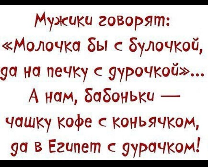 Мужики говорят Молочко бы Булочкой 90 на печку с уурочкой А нам бобоньки чашку кофе с коньячком 90 в Египет уурочком