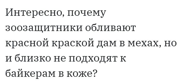 Интересно почему зоозащитники обливают красной краской там В мехах но и близко не подходят к байкераМ В коже