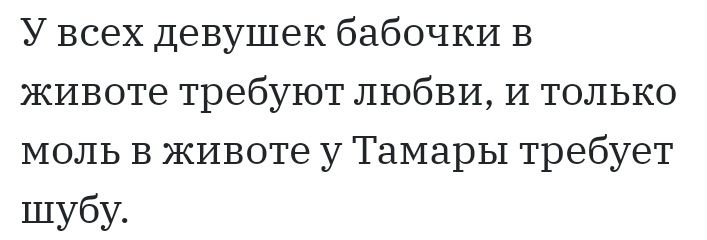У всех девушек бабочки в животе требуют любви И только моль в животе у Тамары требует шубу