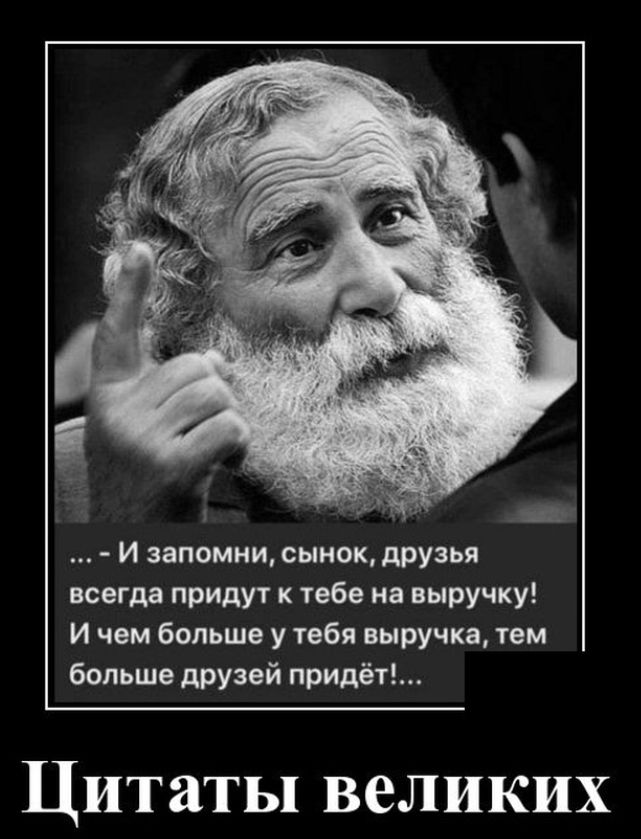 И запомни сынок дРУзья всегда придут к тебе на выручку И чем больше у тебя выручка тем больше друзей придёт Цитаты великих