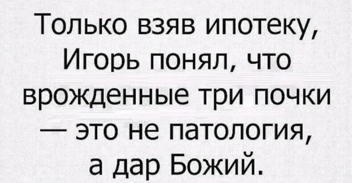 Только взяв ипотеку Игорь понял что врожденные три почки это не патология а дар Божий