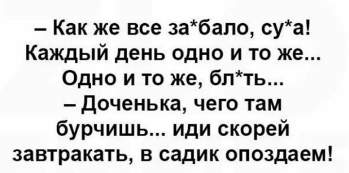 Как же все забало суа Каждый день одно и то же Одно и то же блть доченька чего там бурчишь иди скорей завтракать в садик опоздаем