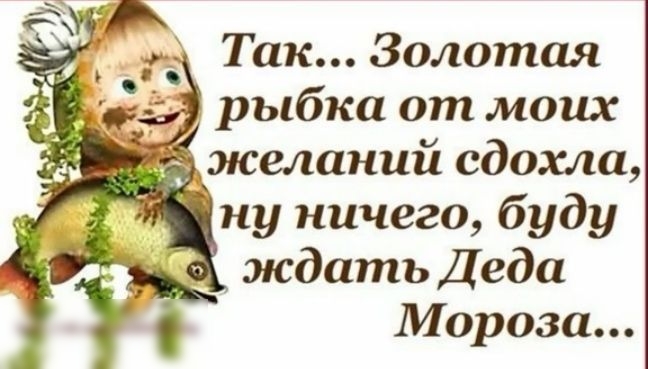 Так Золотая _ рыбка от моих желаний сдохла ну ничего буду ждать Деда Мороза