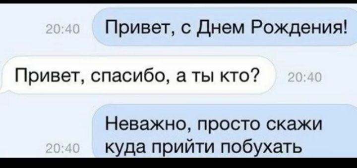 Привет с днем Рождения Привет спасибо а ты кто Неважно просто скажи куда прийти побухать