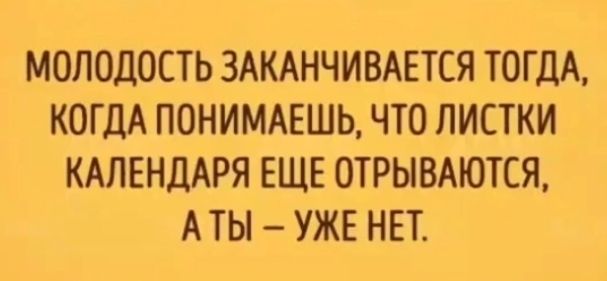 МОЛОДОСТЬ ЗАКАНЧИВАЕТСЯ ТОГДА КОГДА ПОНИМАЕШЬ ЧТО ЛИСТКИ КАЛЕНДАРЯ ЕЩЕ ОТРЫВАЮТСЯ АТЫ УЖЕ НЕТ