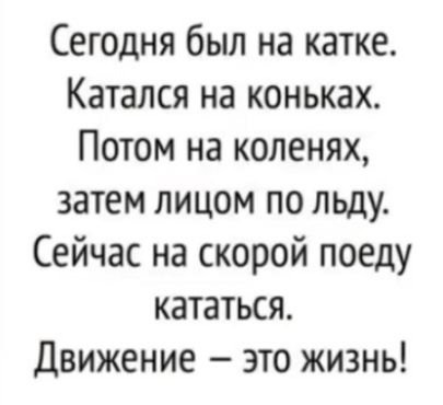 Сегодня был на катке Катался на коньках Потом на коленях затем лицом по льду Сейчас на скорой поеду кататься Движение это жизнь
