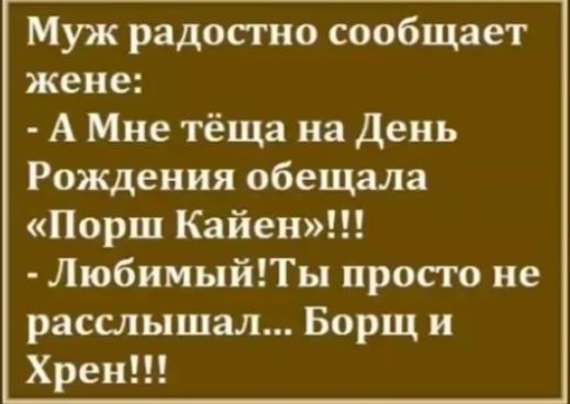 Муж радостно сообщает жене А Мне тёща на день Рождения обещала Порш Кайен ЛюбимыйТы просто не расслышал Борщ и Хрен