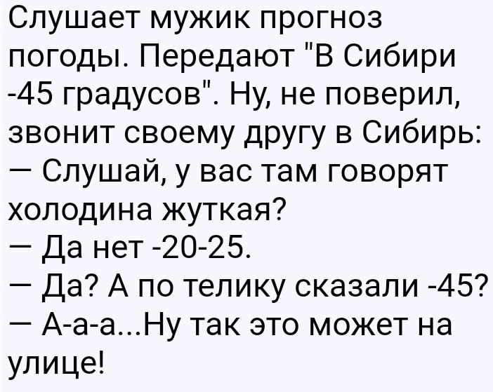 Слушает мужик прогноз погоды Передают В Сибири 45 градусов Ну не поверил звонит своему другу в Сибирь Слушай у вас там говорят холодина жуткая Да нет 2О 25 Да А по телику сказали 45 А а аНу так это может на улице