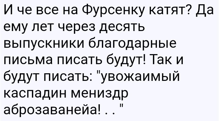И че все на Фурсенку катят Да ему лет через десять выпускники благодарные письма писать будут Так и будут писать увожаимый каспадин мениздр аброзаванейа