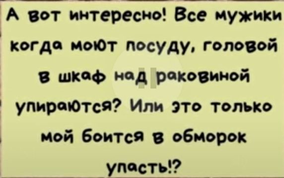 А вот интересно Все мужики когда иыОт посуду головой 0 шкаф нод раковиной упираются Или это только мой боится в обморок унести