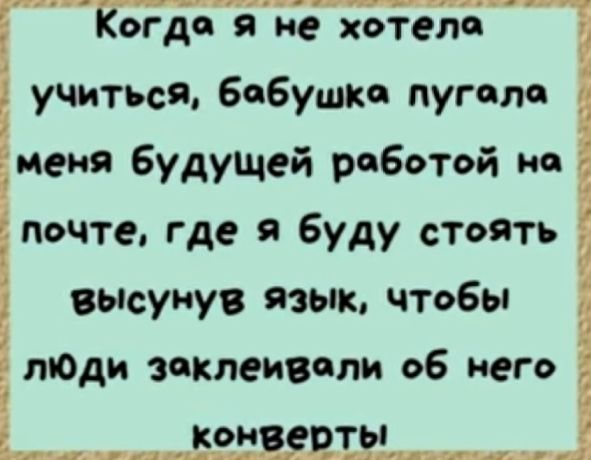 Те котеБЗ учиться бабушке пугало меня будущей работой на почте где я буду стоять высунув Язык чтобы поди заклеиволи об него ___ЗЕЩТЗЬШ