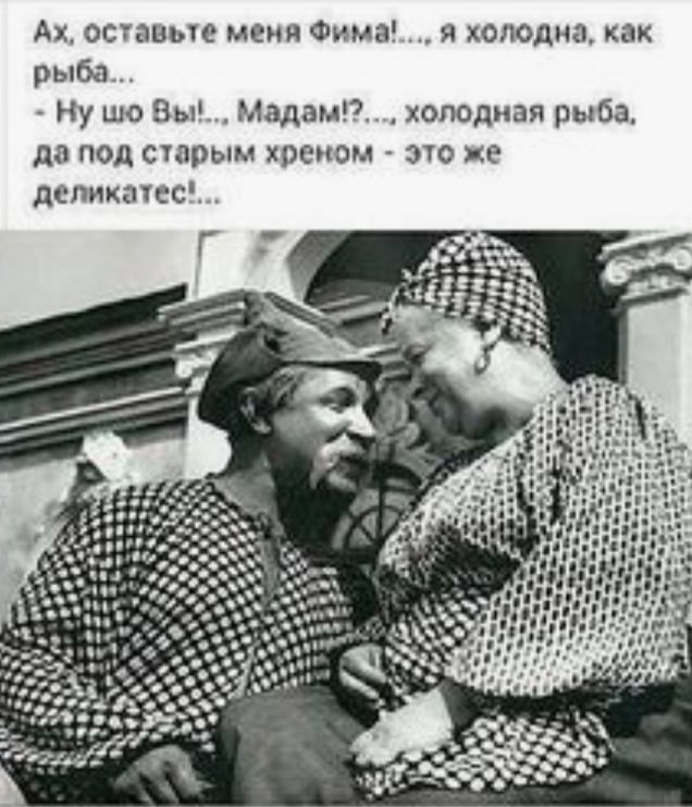 Ах оставьте меня Фима я холодна как рыба Ну шо Зы Мадам жоподная рыба до под старым хреном это же дспикатсс